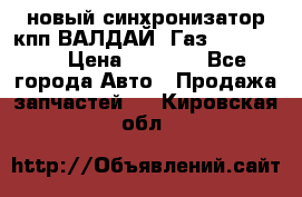  новый синхронизатор кпп ВАЛДАЙ, Газ 3308,3309 › Цена ­ 6 500 - Все города Авто » Продажа запчастей   . Кировская обл.